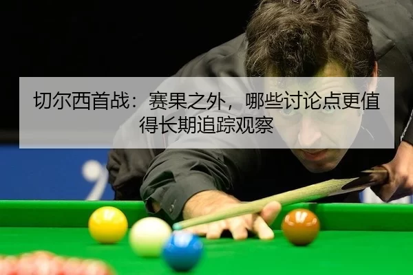 切尔西首战：赛果之外，哪些讨论点更值得长期追踪观察