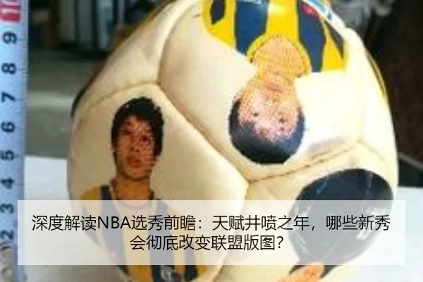深度解读NBA选秀前瞻：天赋井喷之年，哪些新秀会彻底改变联盟版图？