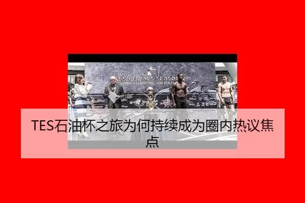 TES石油杯之旅为何持续成为圈内热议焦点