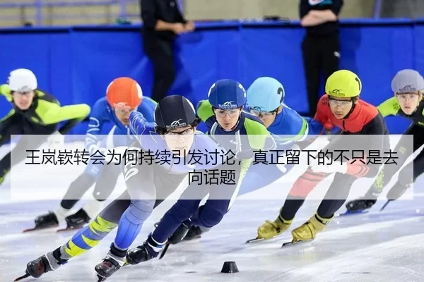 王岚嵚转会为何持续引发讨论，真正留下的不只是去向话题